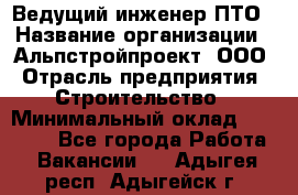 Ведущий инженер ПТО › Название организации ­ Альпстройпроект, ООО › Отрасль предприятия ­ Строительство › Минимальный оклад ­ 30 000 - Все города Работа » Вакансии   . Адыгея респ.,Адыгейск г.